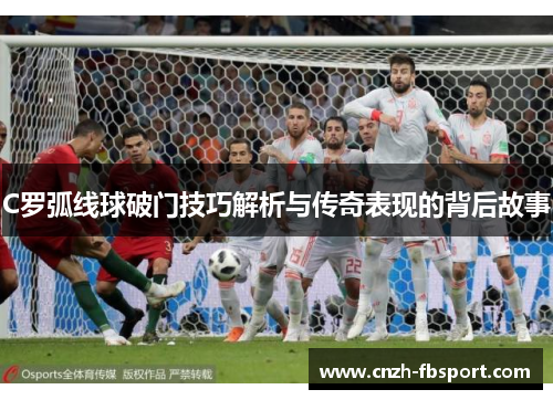 C罗弧线球破门技巧解析与传奇表现的背后故事 C罗弧线球破门技巧解析与传奇表现的背后故事