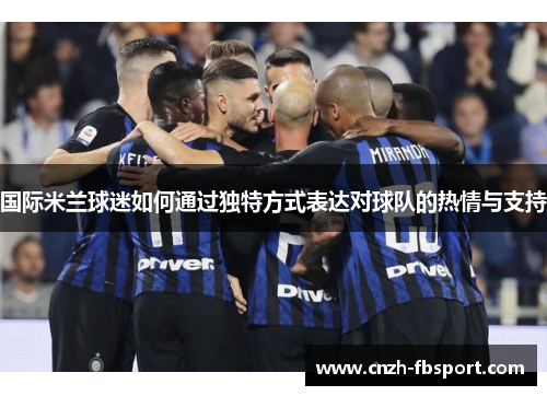 国际米兰球迷如何通过独特方式表达对球队的热情与支持