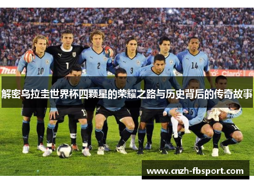 解密乌拉圭世界杯四颗星的荣耀之路与历史背后的传奇故事 解密乌拉圭世界杯四颗星的荣耀之路与历史背后的传奇故事