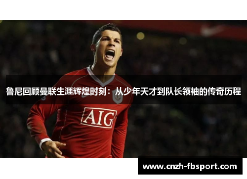 鲁尼回顾曼联生涯辉煌时刻:从少年天才到队长领袖的传奇历程 鲁尼回顾曼联生涯辉煌时刻:从少年天才到队长领袖的传奇历程