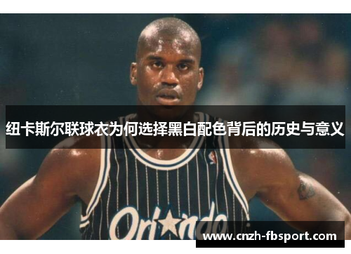 纽卡斯尔联球衣为何选择黑白配色背后的历史与意义