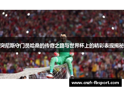突尼斯守门员哈桑的传奇之路与世界杯上的精彩表现揭秘