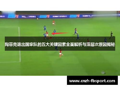 陶菲克退出国家队的五大关键因素全面解析与深层次原因揭秘 陶菲克退出国家队的五大关键因素全面解析与深层次原因揭秘