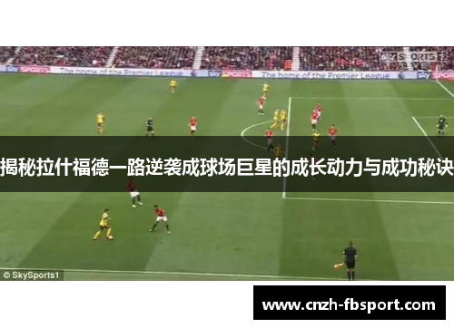 揭秘拉什福德一路逆袭成球场巨星的成长动力与成功秘诀 揭秘拉什福德一路逆袭成球场巨星的成长动力与成功秘诀