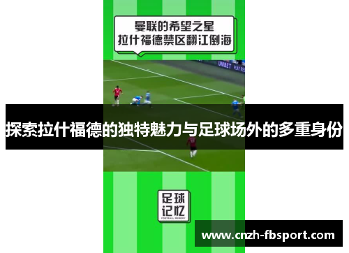 探索拉什福德的独特魅力与足球场外的多重身份 探索拉什福德的独特魅力与足球场外的多重身份