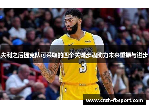 失利之后捷克队可采取的四个关键步骤助力未来重振与进步