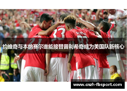 约维奇与本纳赛尔谁能接替普利希奇成为美国队新核心 约维奇与本纳赛尔谁能接替普利希奇成为美国队新核心