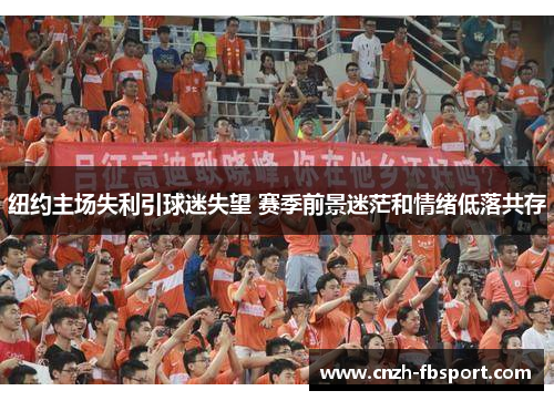 纽约主场失利引球迷失望 赛季前景迷茫和情绪低落共存 纽约主场失利引球迷失望 赛季前景迷茫和情绪低落共存