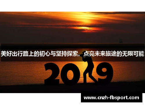 美好出行路上的初心与坚持探索,点亮未来旅途的无限可能 美好出行路上的初心与坚持探索,点亮未来旅途的无限可能