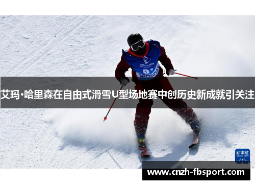 艾玛·哈里森在自由式滑雪U型场地赛中创历史新成就引关注 艾玛·哈里森在自由式滑雪U型场地赛中创历史新成就引关注