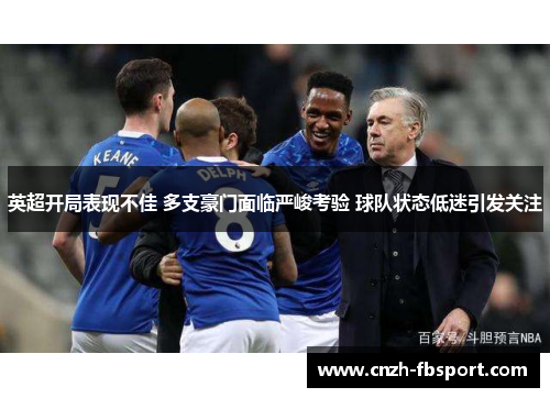 英超开局表现不佳 多支豪门面临严峻考验 球队状态低迷引发关注 英超开局表现不佳 多支豪门面临严峻考验 球队状态低迷引发关注