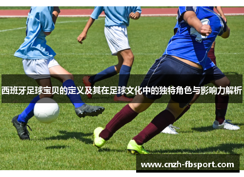 西班牙足球宝贝的定义及其在足球文化中的独特角色与影响力解析