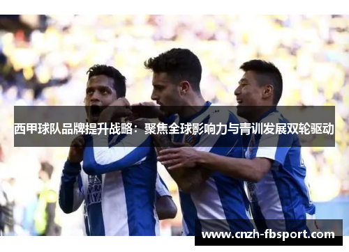 西甲球队品牌提升战略:聚焦全球影响力与青训发展双轮驱动 西甲球队品牌提升战略:聚焦全球影响力与青训发展双轮驱动
