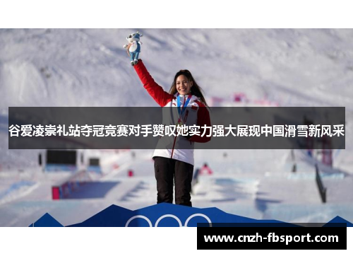 谷爱凌崇礼站夺冠竞赛对手赞叹她实力强大展现中国滑雪新风采 谷爱凌崇礼站夺冠竞赛对手赞叹她实力强大展现中国滑雪新风采