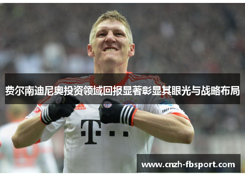 费尔南迪尼奥投资领域回报显著彰显其眼光与战略布局 费尔南迪尼奥投资领域回报显著彰显其眼光与战略布局