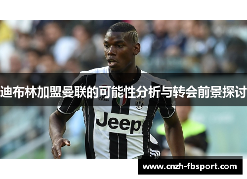 迪布林加盟曼联的可能性分析与转会前景探讨