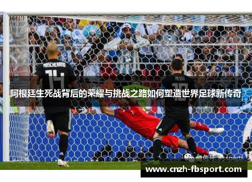 阿根廷生死战背后的荣耀与挑战之路如何塑造世界足球新传奇 阿根廷生死战背后的荣耀与挑战之路如何塑造世界足球新传奇
