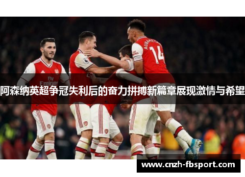 阿森纳英超争冠失利后的奋力拼搏新篇章展现激情与希望 阿森纳英超争冠失利后的奋力拼搏新篇章展现激情与希望