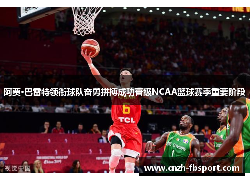 阿贾·巴雷特领衔球队奋勇拼搏成功晋级NCAA篮球赛季重要阶段