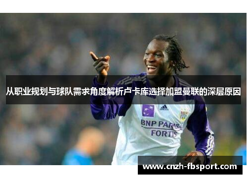 从职业规划与球队需求角度解析卢卡库选择加盟曼联的深层原因
