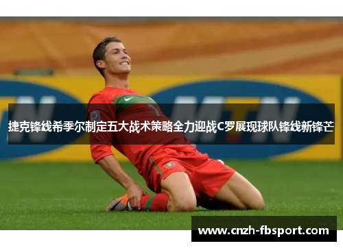 捷克锋线希季尔制定五大战术策略全力迎战C罗展现球队锋线新锋芒