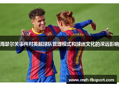 海瑟尔关事件对英超球队管理模式和球迷文化的深远影响 海瑟尔关事件对英超球队管理模式和球迷文化的深远影响