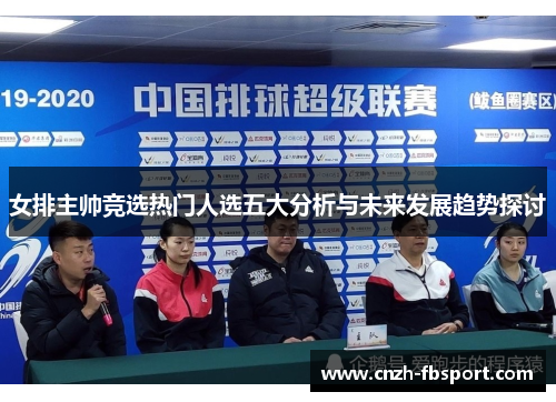 女排主帅竞选热门人选五大分析与未来发展趋势探讨