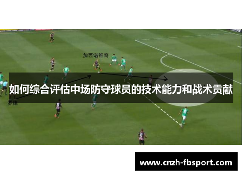如何综合评估中场防守球员的技术能力和战术贡献