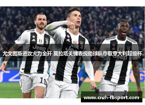 尤文图斯进攻火力全开 莫拉塔关键表现助球队夺取意大利超级杯