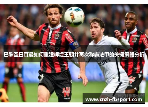 巴黎圣日耳曼如何重建辉煌王朝并再次称霸法甲的关键策略分析 巴黎圣日耳曼如何重建辉煌王朝并再次称霸法甲的关键策略分析