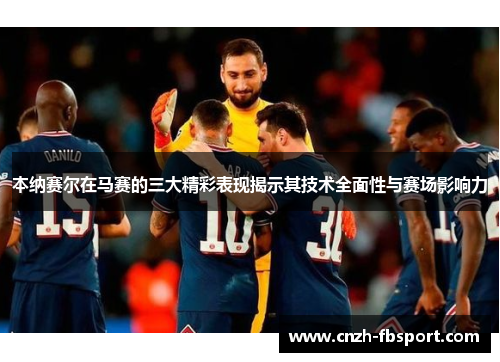 本纳赛尔在马赛的三大精彩表现揭示其技术全面性与赛场影响力