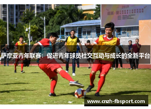 萨摩亚青年联赛:促进青年球员社交互动与成长的全新平台 萨摩亚青年联赛:促进青年球员社交互动与成长的全新平台