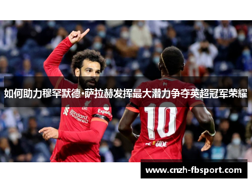 如何助力穆罕默德·萨拉赫发挥最大潜力争夺英超冠军荣耀