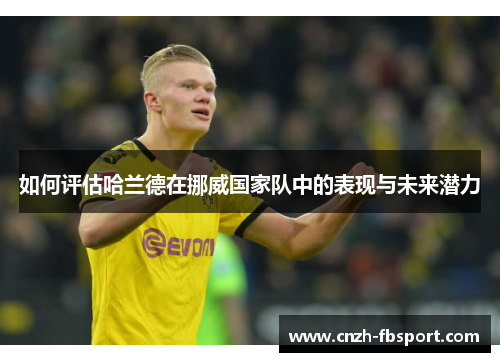 如何评估哈兰德在挪威国家队中的表现与未来潜力 如何评估哈兰德在挪威国家队中的表现与未来潜力