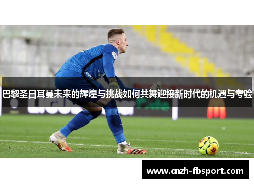 巴黎圣日耳曼未来的辉煌与挑战如何共舞迎接新时代的机遇与考验 巴黎圣日耳曼未来的辉煌与挑战如何共舞迎接新时代的机遇与考验