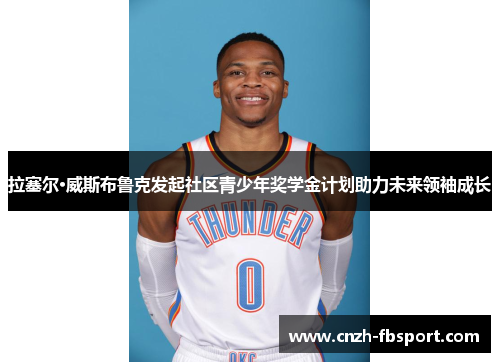 拉塞尔·威斯布鲁克发起社区青少年奖学金计划助力未来领袖成长