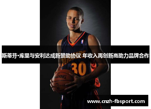 斯蒂芬·库里与安利达成新赞助协议 年收入再创新高助力品牌合作 斯蒂芬·库里与安利达成新赞助协议 年收入再创新高助力品牌合作