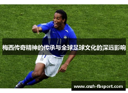 梅西传奇精神的传承与全球足球文化的深远影响
