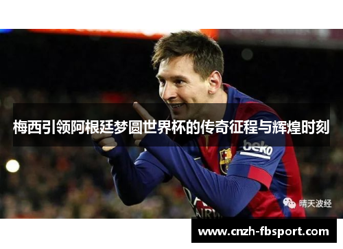 梅西引领阿根廷梦圆世界杯的传奇征程与辉煌时刻