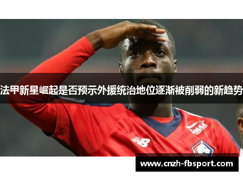 法甲新星崛起是否预示外援统治地位逐渐被削弱的新趋势 法甲新星崛起是否预示外援统治地位逐渐被削弱的新趋势