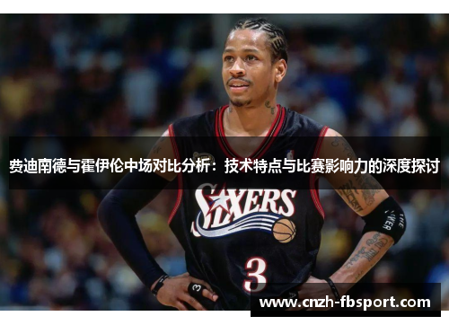 费迪南德与霍伊伦中场对比分析:技术特点与比赛影响力的深度探讨 费迪南德与霍伊伦中场对比分析:技术特点与比赛影响力的深度探讨