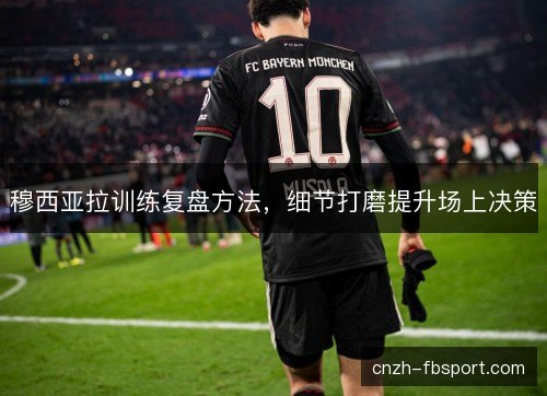 穆西亚拉训练复盘方法，细节打磨提升场上决策